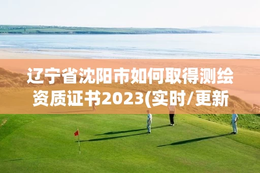 辽宁省沈阳市如何取得测绘资质证书2023(实时/更新中)