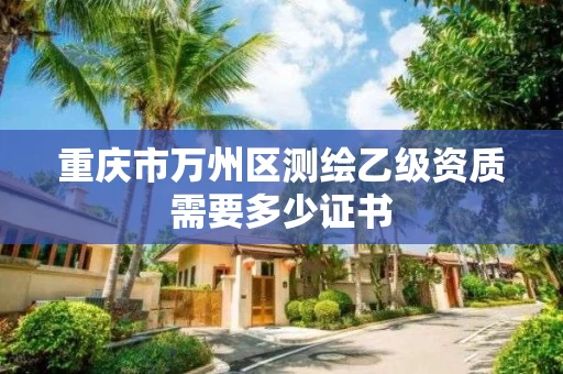 重庆市万州区测绘乙级资质需要多少证书