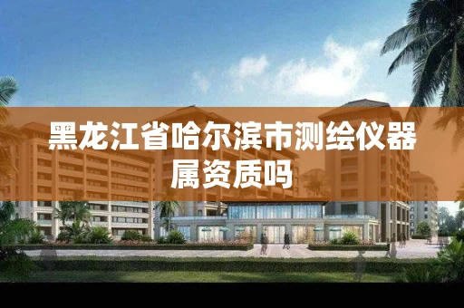 黑龙江省哈尔滨市测绘仪器属资质吗