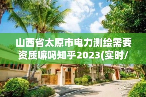 山西省太原市电力测绘需要资质嘛吗知乎2023(实时/更新中) 山西省太原市电力测绘需要资质嘛吗知乎2023(实时/更新中)