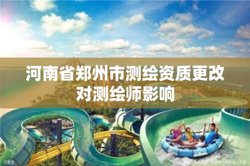 河南省郑州市测绘资质更改对测绘师影响 河南省郑州市测绘资质更改对测绘师影响