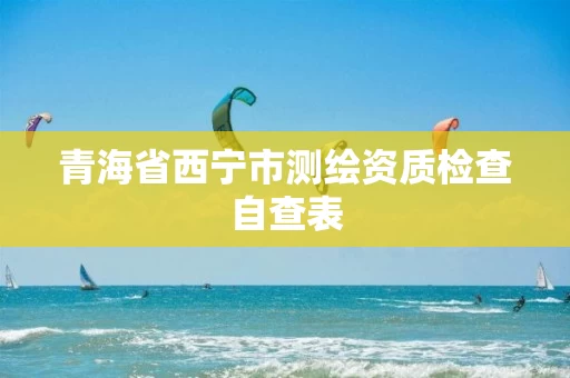 青海省西宁市测绘资质检查自查表