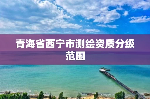 青海省西宁市测绘资质分级范围