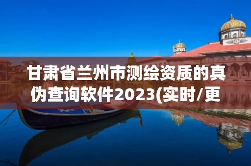 甘肃省兰州市测绘资质的真伪查询软件2023(实时/更新中)