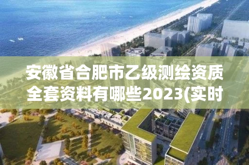 安徽省合肥市乙级测绘资质全套资料有哪些2023(实时/更新中)