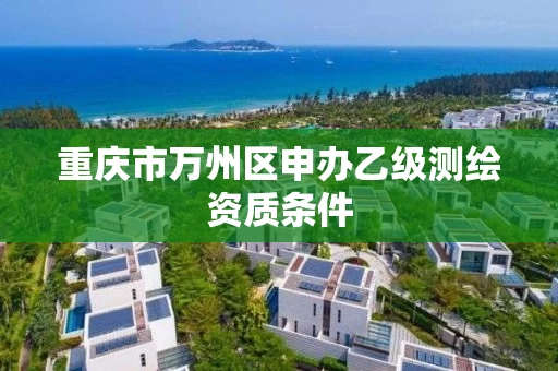 重庆市万州区申办乙级测绘资质条件