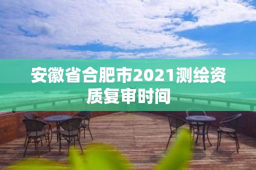 安徽省合肥市2021测绘资质复审时间
