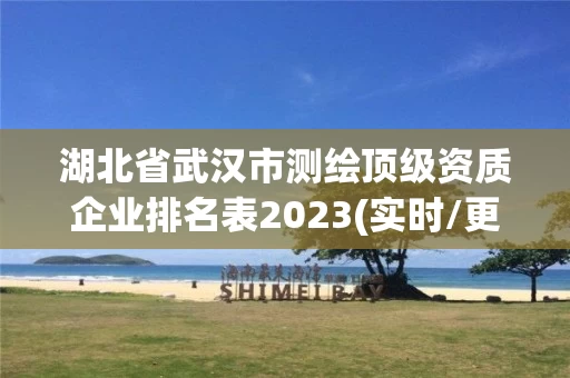 湖北省武汉市测绘顶级资质企业排名表2023(实时/更新中) 湖北省武汉市测绘顶级资质企业排名表2023(实时/更新中)