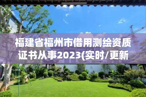福建省福州市借用测绘资质证书从事2023(实时/更新中) 福建省福州市借用测绘资质证书从事2023(实时/更新中)