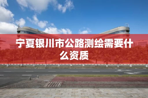 宁夏银川市公路测绘需要什么资质