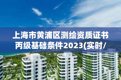 上海市黄浦区测绘资质证书丙级基础条件2023(实时/更新中)