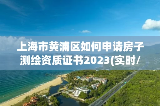 上海市黄浦区如何申请房子测绘资质证书2023(实时/更新中)