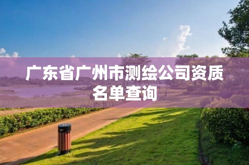 广东省广州市测绘公司资质名单查询