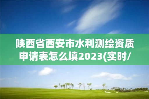 陕西省西安市水利测绘资质申请表怎么填2023(实时/更新中) 陕西省西安市水利测绘资质申请表怎么填2023(实时/更新中)