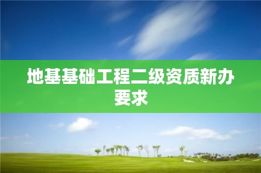 地基基础工程二级资质新办要求