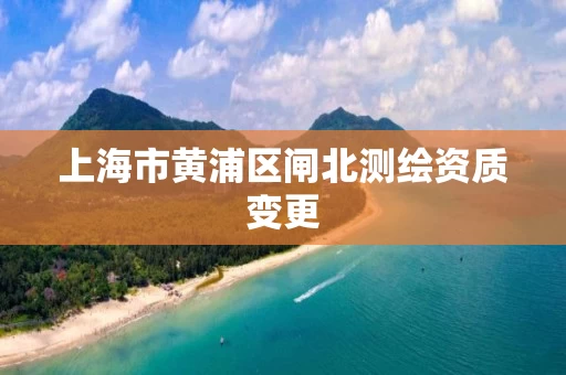 上海市黄浦区闸北测绘资质变更
