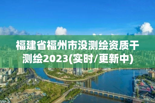 福建省福州市没测绘资质干测绘2023(实时/更新中)