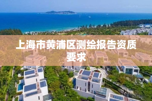 上海市黄浦区测绘报告资质要求 上海市黄浦区测绘报告资质要求
