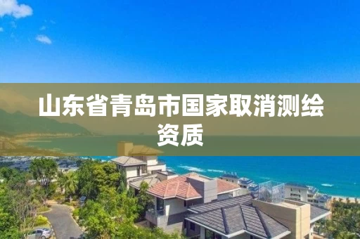 山东省青岛市国家取消测绘资质 山东省青岛市国家取消测绘资质