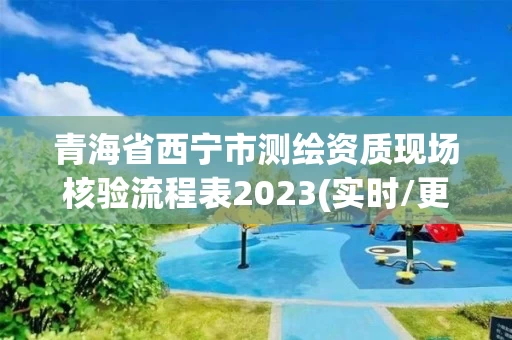 青海省西宁市测绘资质现场核验流程表2023(实时/更新中)