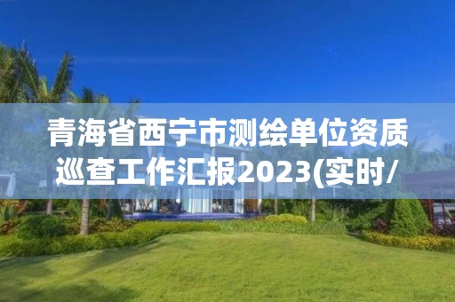 青海省西宁市测绘单位资质巡查工作汇报2023(实时/更新中)