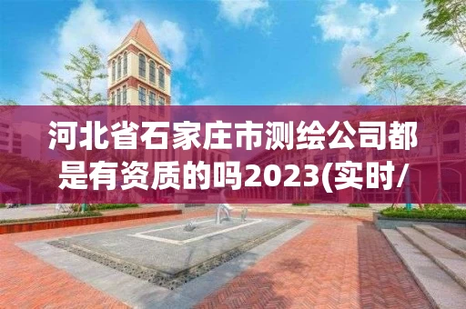 河北省石家庄市测绘公司都是有资质的吗2023(实时/更新中)