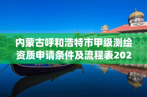 内蒙古呼和浩特市甲级测绘资质申请条件及流程表2023(实时/更新中)