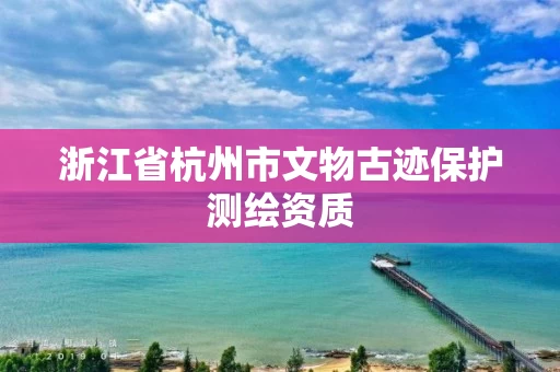 浙江省杭州市文物古迹保护测绘资质