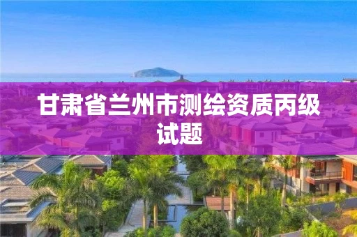 甘肃省兰州市测绘资质丙级试题
