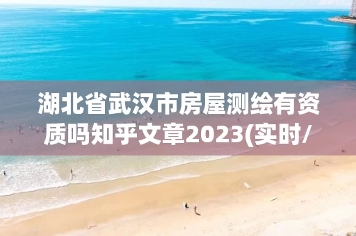 湖北省武汉市房屋测绘有资质吗知乎文章2023(实时/更新中)