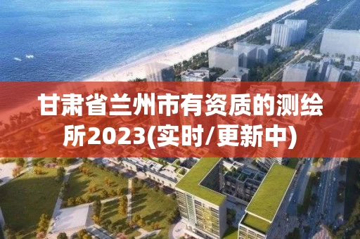 甘肃省兰州市有资质的测绘所2023(实时/更新中)