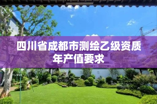 四川省成都市测绘乙级资质年产值要求 四川省成都市测绘乙级资质年产值要求