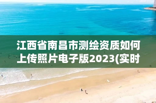 江西省南昌市测绘资质如何上传照片电子版2023(实时/更新中)