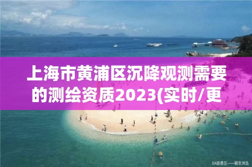 上海市黄浦区沉降观测需要的测绘资质2023(实时/更新中)