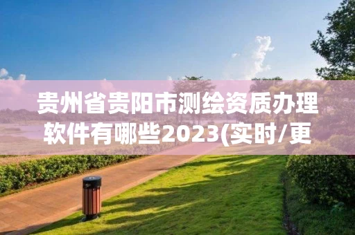 贵州省贵阳市测绘资质办理软件有哪些2023(实时/更新中)