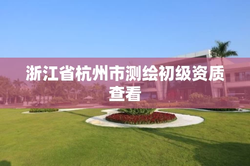 浙江省杭州市测绘初级资质查看 浙江省杭州市测绘初级资质查看