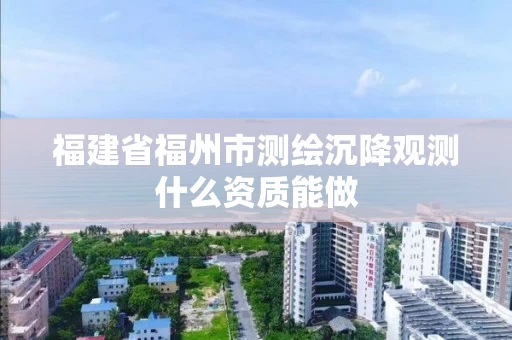 福建省福州市测绘沉降观测什么资质能做 福建省福州市测绘沉降观测什么资质能做