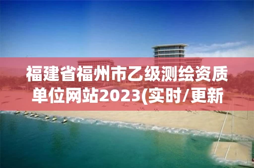 福建省福州市乙级测绘资质单位网站2023(实时/更新中) 福建省福州市乙级测绘资质单位网站2023(实时/更新中)