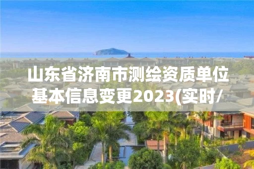 山东省济南市测绘资质单位基本信息变更2023(实时/更新中)