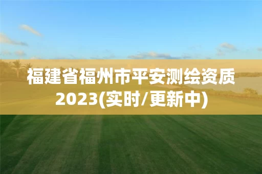 福建省福州市平安测绘资质2023(实时/更新中) 福建省福州市平安测绘资质2023(实时/更新中)
