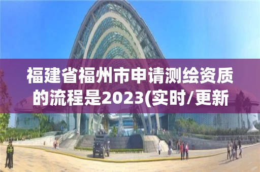 福建省福州市申请测绘资质的流程是2023(实时/更新中) 福建省福州市申请测绘资质的流程是2023(实时/更新中)