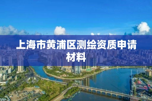 上海市黄浦区测绘资质申请材料