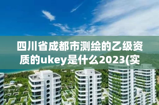 四川省成都市测绘的乙级资质的ukey是什么2023(实时/更新中)