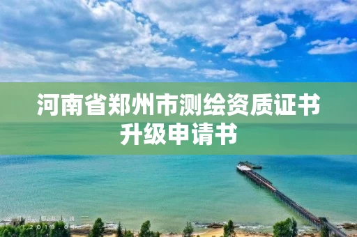河南省郑州市测绘资质证书升级申请书