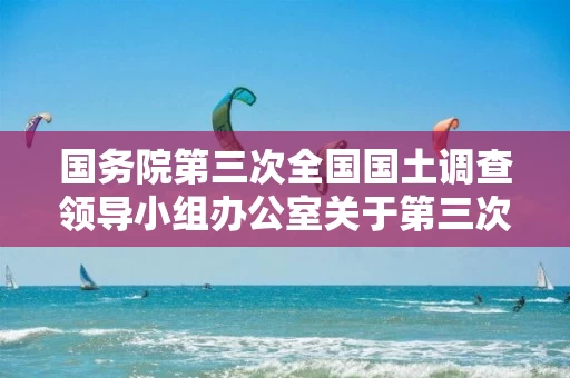 国务院第三次全国国土调查领导小组办公室关于第三次全国国土调查工作进展情况的通报