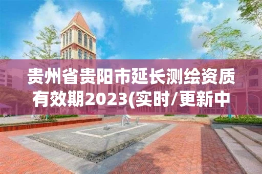 贵州省贵阳市延长测绘资质有效期2023(实时/更新中)