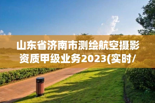 山东省济南市测绘航空摄影资质甲级业务2023(实时/更新中)