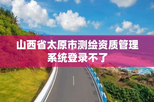 山西省太原市测绘资质管理系统登录不了