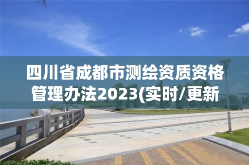 四川省成都市测绘资质资格管理办法2023(实时/更新中)