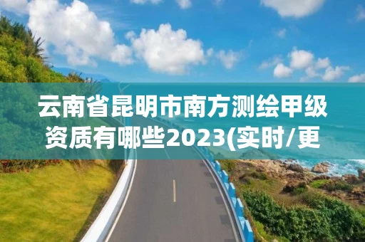 云南省昆明市南方测绘甲级资质有哪些2023(实时/更新中)